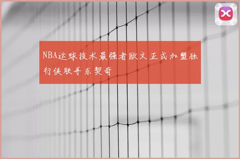 NBA运球技术最强者欧文正式加盟独行侠联手东契奇