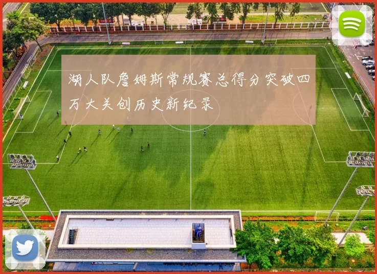 湖人队詹姆斯常规赛总得分突破四万大关创历史新纪录