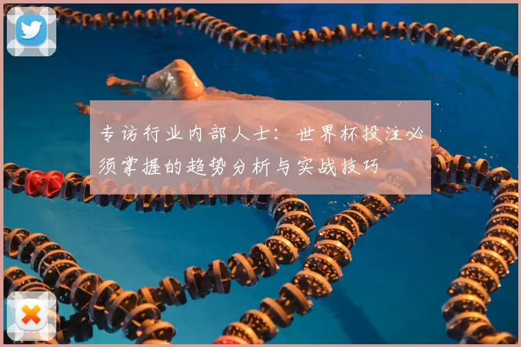专访行业内部人士：世界杯投注必须掌握的趋势分析与实战技巧