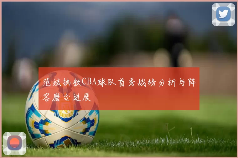 范斌执教CBA球队首秀战绩分析与阵容磨合进展