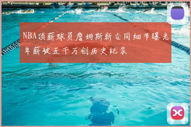 NBA顶薪球员詹姆斯新合同细节曝光年薪破五千万创历史纪录