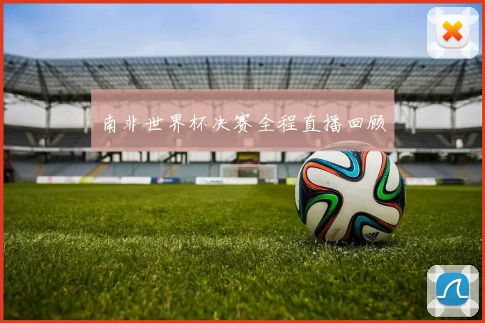 南非世界杯决赛全程直播回顾