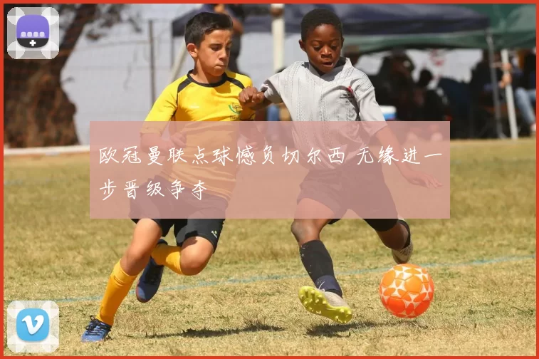 欧冠曼联点球憾负切尔西 无缘进一步晋级争夺