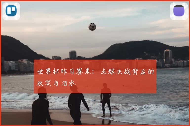 世界杯昨日赛果：点球决战背后的欢笑与泪水