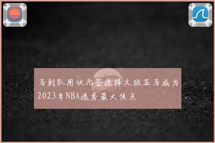 马刺队用状元签选择文班亚马成为2023年NBA选秀最大焦点