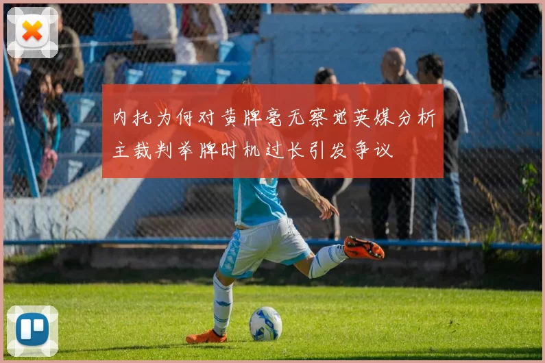 内托为何对黄牌毫无察觉英媒分析主裁判举牌时机过长引发争议