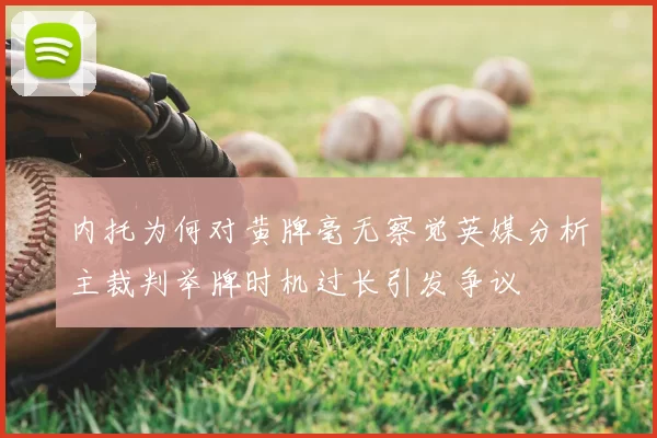 内托为何对黄牌毫无察觉英媒分析主裁判举牌时机过长引发争议