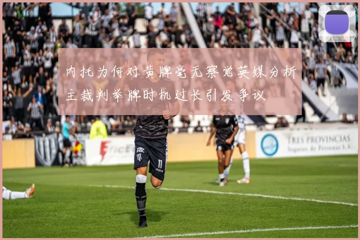 内托为何对黄牌毫无察觉英媒分析主裁判举牌时机过长引发争议