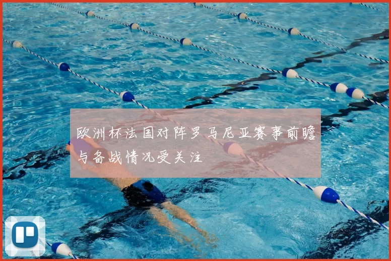 欧洲杯法国对阵罗马尼亚赛事前瞻与备战情况受关注
