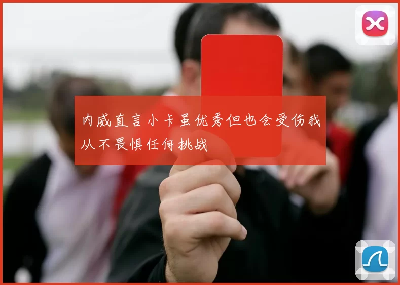 内威直言小卡虽优秀但也会受伤我从不畏惧任何挑战