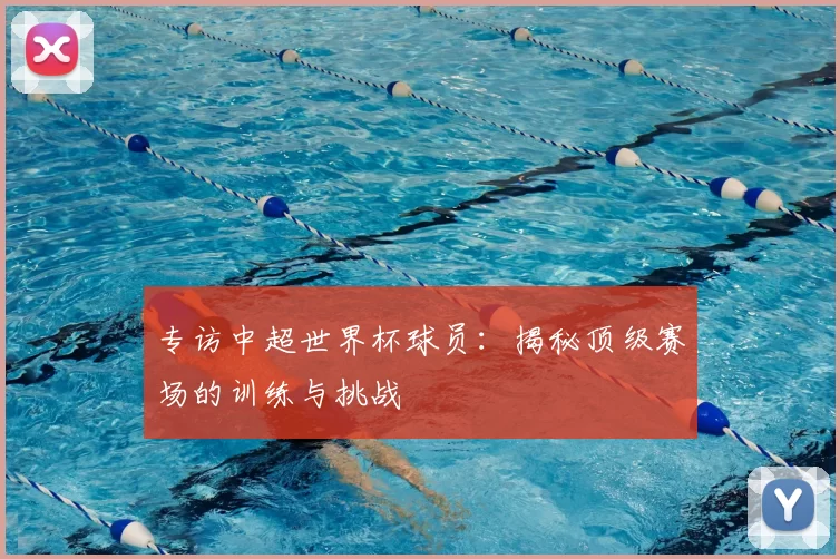 专访中超世界杯球员:揭秘顶级赛场的训练与挑战