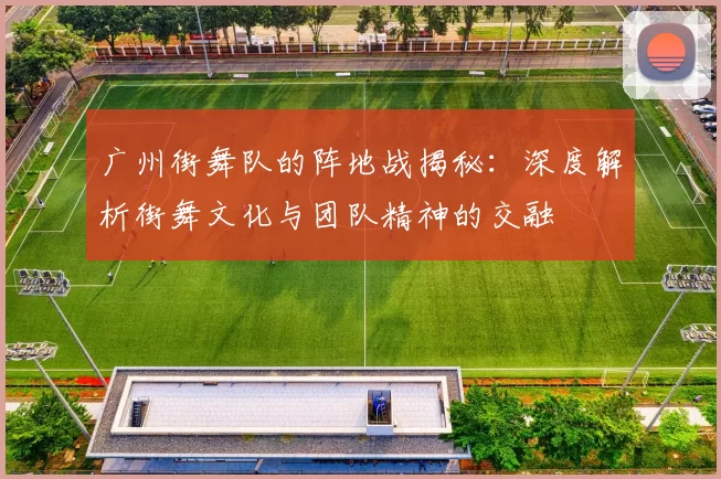 广州街舞队的阵地战揭秘：深度解析街舞文化与团队精神的交融