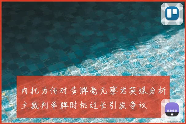 内托为何对黄牌毫无察觉英媒分析主裁判举牌时机过长引发争议
