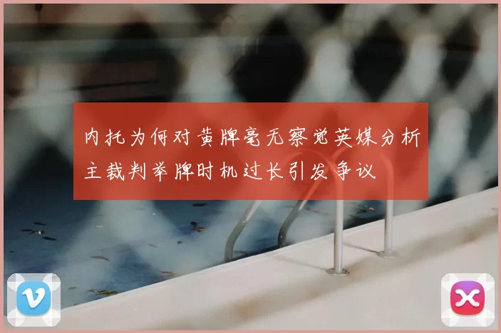 内托为何对黄牌毫无察觉英媒分析主裁判举牌时机过长引发争议