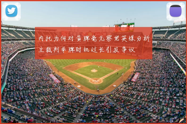 内托为何对黄牌毫无察觉英媒分析主裁判举牌时机过长引发争议