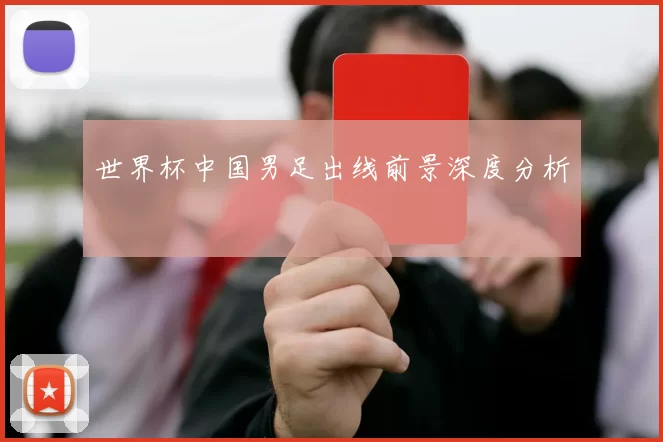 世界杯中国男足出线前景深度分析