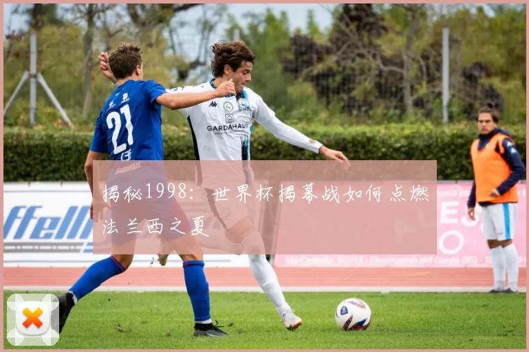揭秘1998：世界杯揭幕战如何点燃法兰西之夏