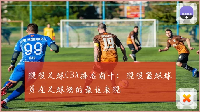 现役足球CBA排名前十:现役篮球球员在足球场的最佳表现