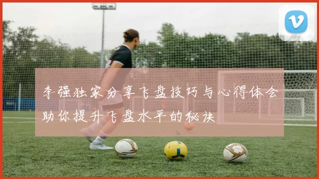 李强独家分享飞盘技巧与心得体会助你提升飞盘水平的秘诀