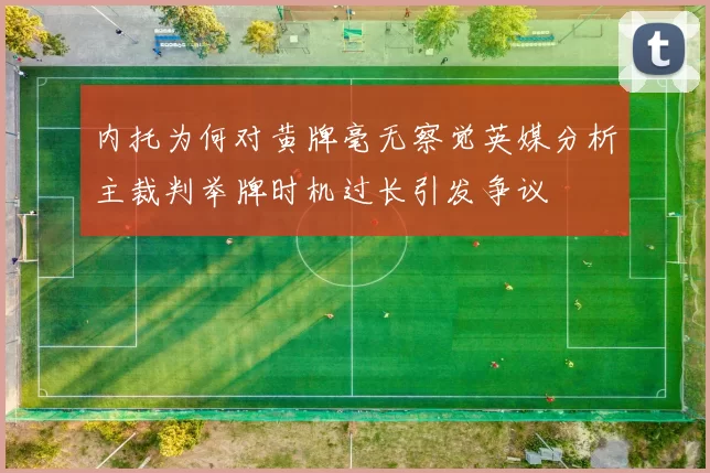 内托为何对黄牌毫无察觉英媒分析主裁判举牌时机过长引发争议