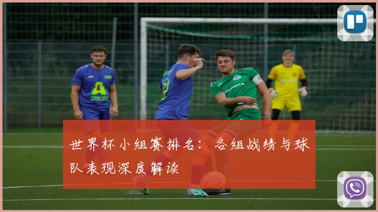 世界杯小组赛排名：各组战绩与球队表现深度解读