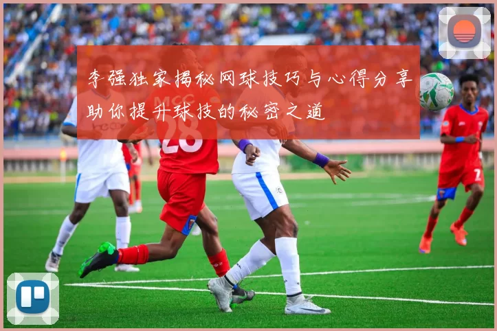 李强独家揭秘网球技巧与心得分享助你提升球技的秘密之道