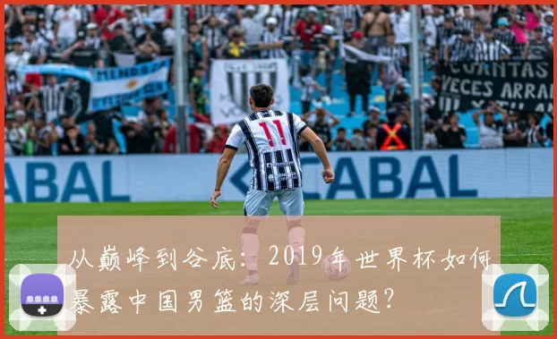 从巅峰到谷底：2019年世界杯如何暴露中国男篮的深层问题？