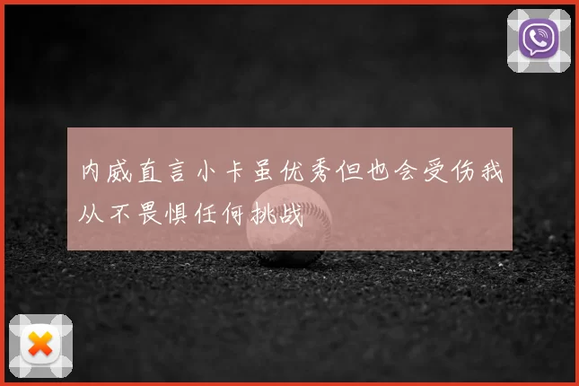 内威直言小卡虽优秀但也会受伤我从不畏惧任何挑战
