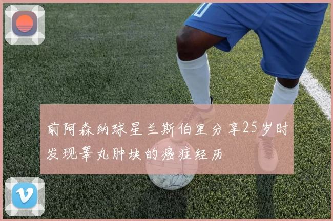 前阿森纳球星兰斯伯里分享25岁时发现睾丸肿块的癌症经历