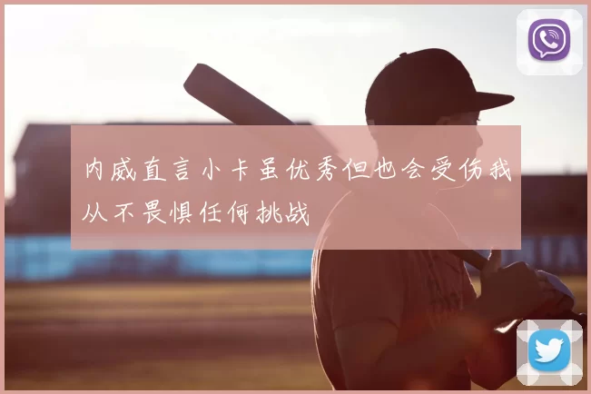 内威直言小卡虽优秀但也会受伤我从不畏惧任何挑战