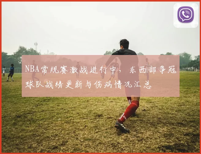 NBA常规赛激战进行中，东西部争冠球队战绩更新与伤病情况汇总