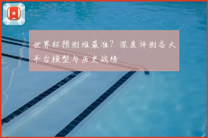 世界杯预测谁最准？深度评测各大平台模型与历史战绩