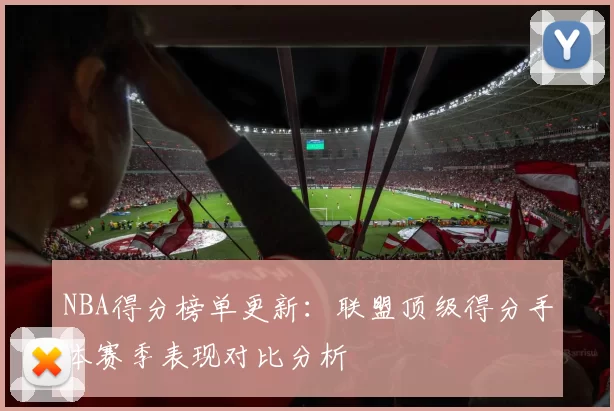 NBA得分榜单更新：联盟顶级得分手本赛季表现对比分析