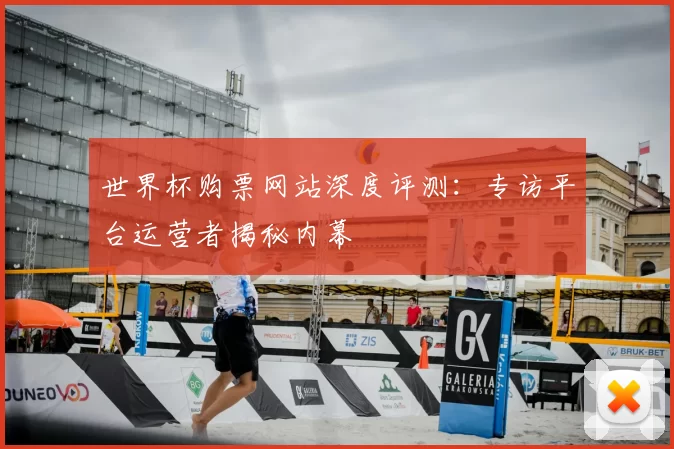 世界杯购票网站深度评测：专访平台运营者揭秘内幕