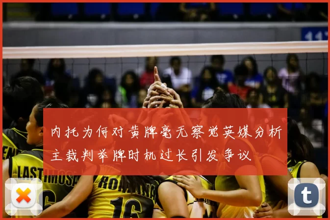 内托为何对黄牌毫无察觉英媒分析主裁判举牌时机过长引发争议