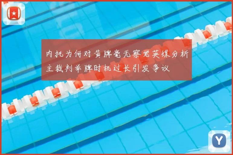 内托为何对黄牌毫无察觉英媒分析主裁判举牌时机过长引发争议