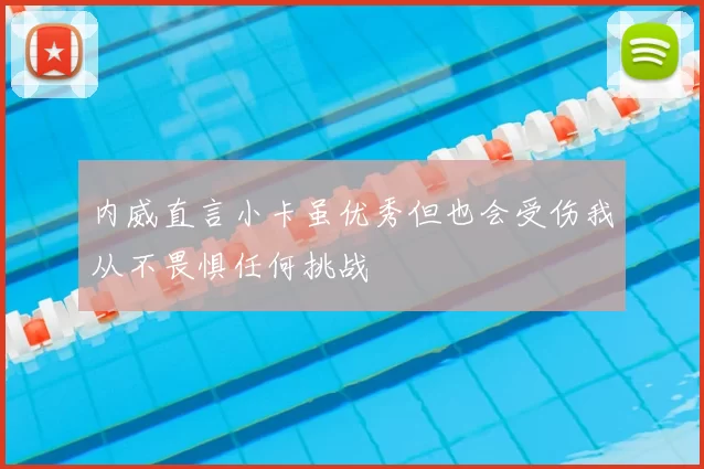 内威直言小卡虽优秀但也会受伤我从不畏惧任何挑战