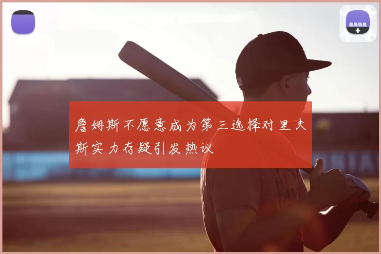 詹姆斯不愿意成为第三选择对里夫斯实力存疑引发热议
