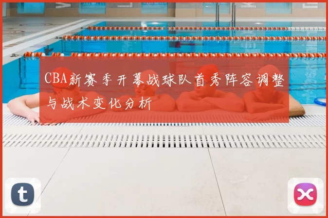 CBA新赛季开幕战球队首秀阵容调整与战术变化分析