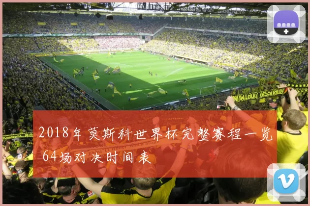 2018年莫斯科世界杯完整赛程一览 64场对决时间表