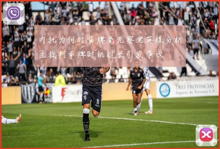 内托为何对黄牌毫无察觉英媒分析主裁判举牌时机过长引发争议