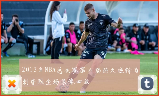 2013年NBA总决赛第六场热火逆转马刺夺冠全场录像回放