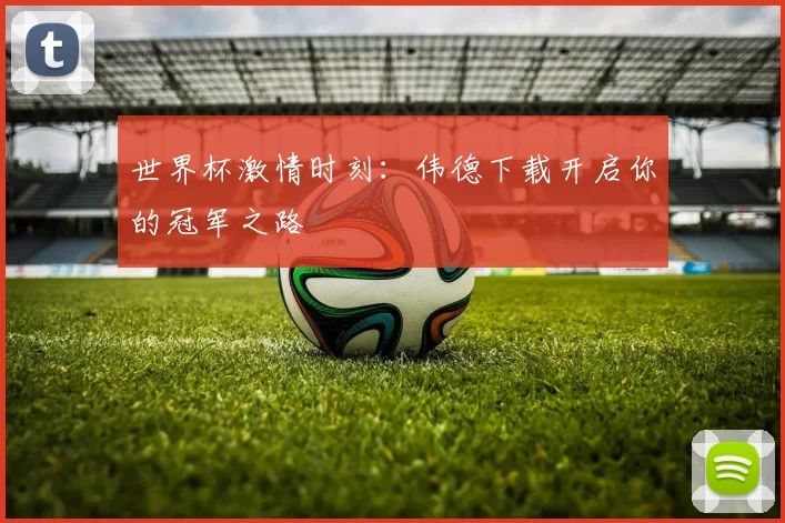 世界杯激情时刻:伟德下载开启你的冠军之路