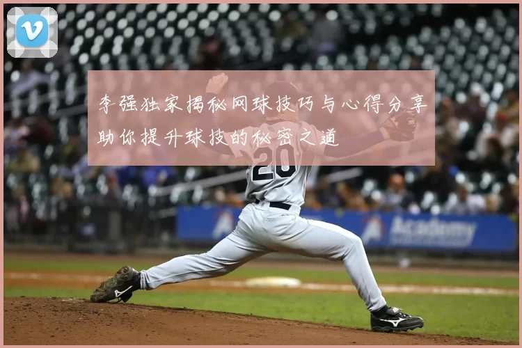 李强独家揭秘网球技巧与心得分享助你提升球技的秘密之道