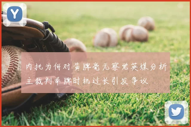 内托为何对黄牌毫无察觉英媒分析主裁判举牌时机过长引发争议