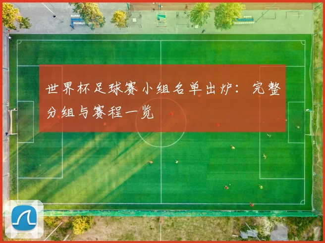 世界杯足球赛小组名单出炉:完整分组与赛程一览