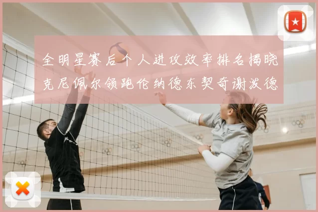全明星赛后个人进攻效率排名揭晓克尼佩尔领跑伦纳德东契奇谢泼德紧随其后