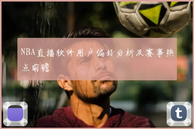 NBA直播软件用户偏好分析及赛事热点前瞻