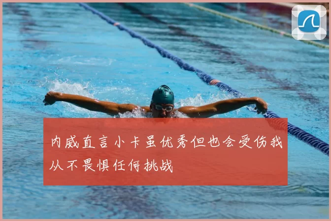 内威直言小卡虽优秀但也会受伤我从不畏惧任何挑战