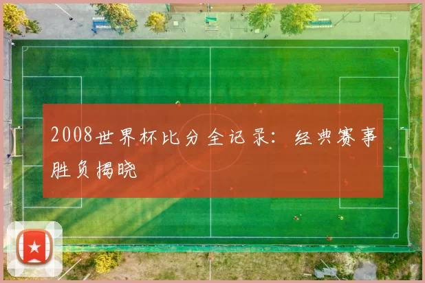 2008世界杯比分全记录:经典赛事胜负揭晓